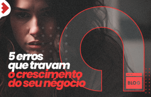 5 Erros Que Estão Travando o Crescimento do Seu Negócio (E Como Corrigi-los)